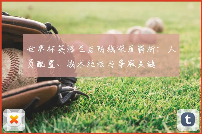 世界杯英格兰后防线深度解析：人员配置、战术短板与争冠关键
