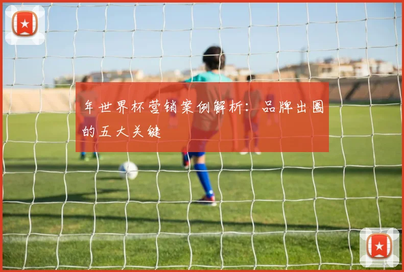 年世界杯营销案例解析:品牌出圈的五大关键