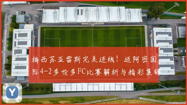 梅西苏亚雷斯完美连线！迈阿密国际4-2多伦多FC比赛解析与精彩集锦