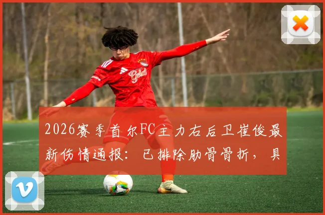 2026赛季首尔FC主力右后卫崔俊最新伤情通报:已排除肋骨骨折,具体伤势细节、预计恢复时间及对球队后防影响深度分析