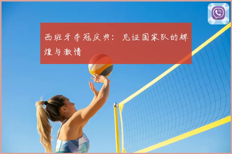 西班牙夺冠庆典：见证国家队的辉煌与激情