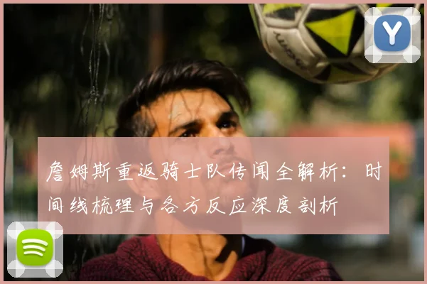 詹姆斯重返骑士队传闻全解析:时间线梳理与各方反应深度剖析