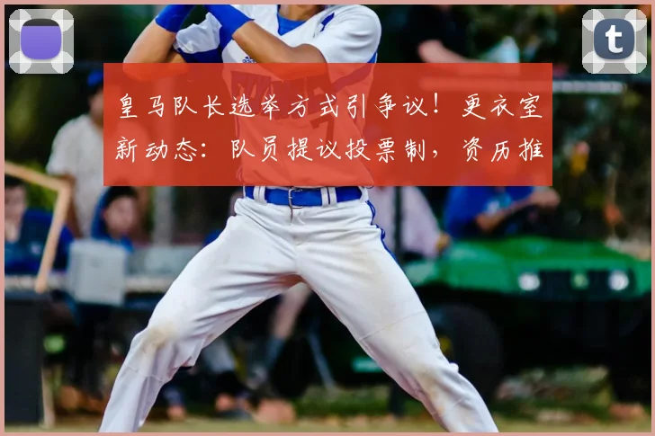 皇马队长选举方式引争议！更衣室新动态：队员提议投票制，资历推选传统受挑战