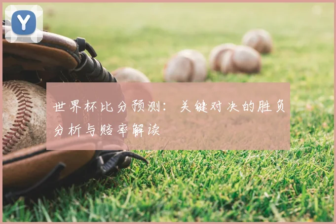 世界杯比分预测：关键对决的胜负分析与赔率解读