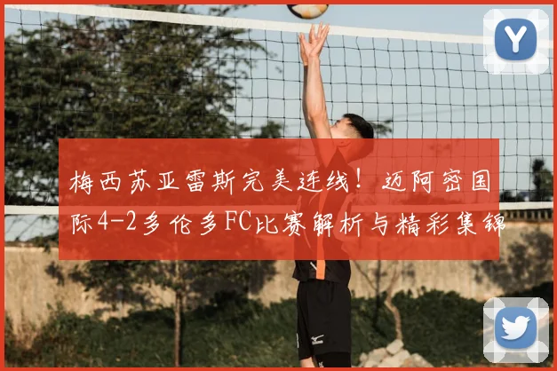 梅西苏亚雷斯完美连线!迈阿密国际4-2多伦多FC比赛解析与精彩集锦