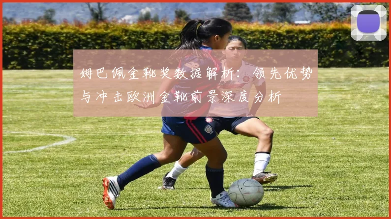 姆巴佩金靴奖数据解析:领先优势与冲击欧洲金靴前景深度分析