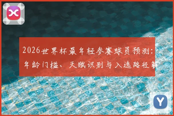 2026世界杯最年轻参赛球员预测：年龄门槛、天赋识别与入选路径解析