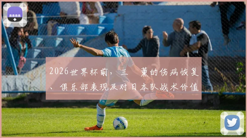 2026世界杯前，三笘薰的伤病恢复、俱乐部表现及对日本队战术价值全解析