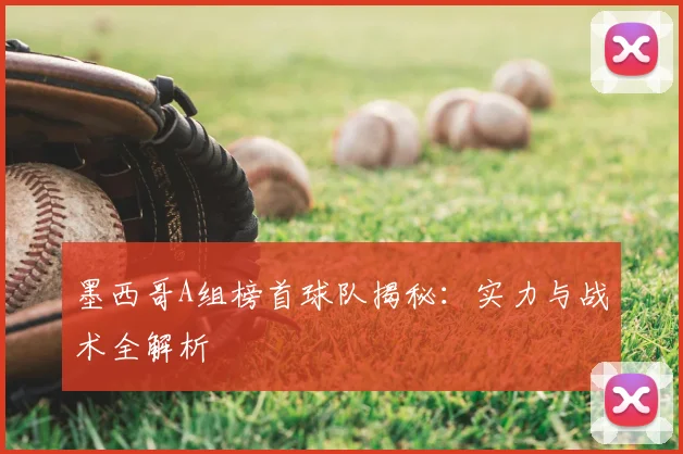 墨西哥A组榜首球队揭秘：实力与战术全解析