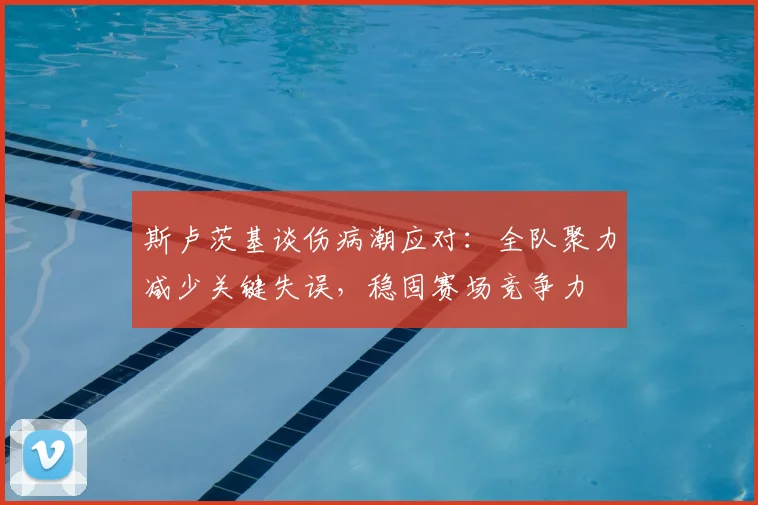 斯卢茨基谈伤病潮应对:全队聚力减少关键失误,稳固赛场竞争力