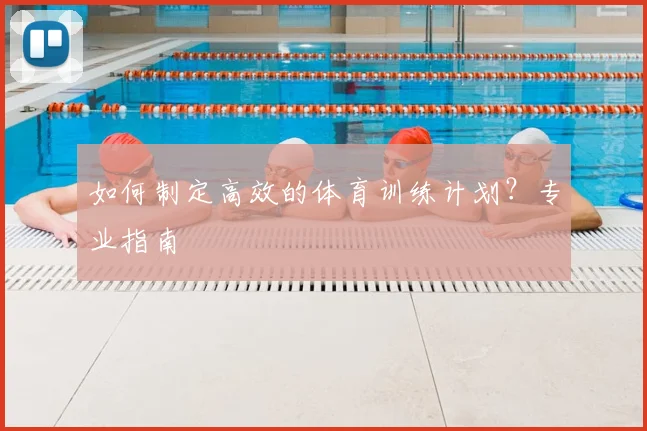 如何制定高效的体育训练计划？专业指南