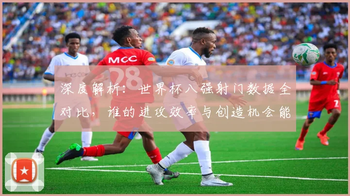 深度解析：世界杯八强射门数据全对比，谁的进攻效率与创造机会能力更胜一筹？