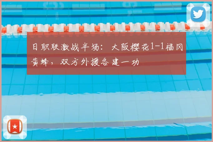 日职联激战半场：大阪樱花1-1福冈黄蜂，双方外援各建一功