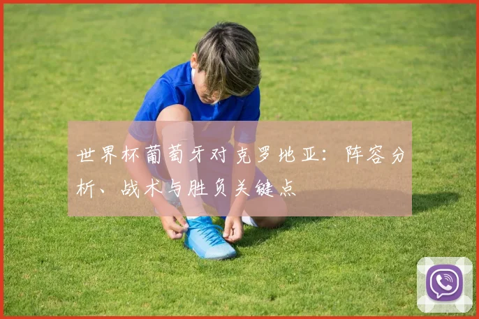 世界杯葡萄牙对克罗地亚：阵容分析、战术与胜负关键点
