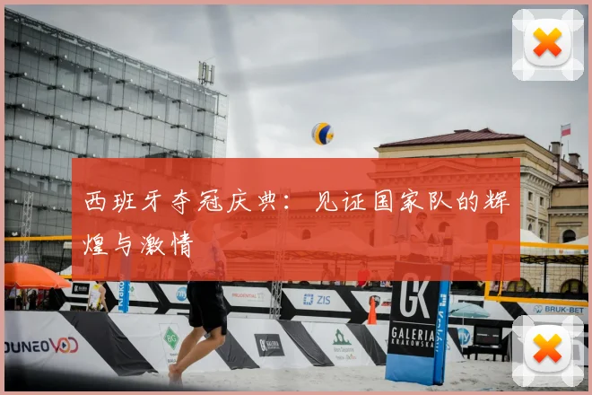 西班牙夺冠庆典：见证国家队的辉煌与激情