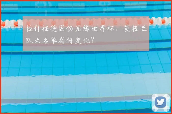 拉什福德因伤无缘世界杯，英格兰队大名单有何变化？