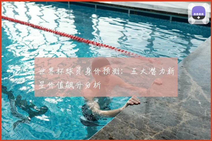 世界杯球员身价预测：五大潜力新星价值飙升分析