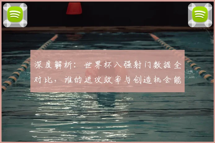 深度解析:世界杯八强射门数据全对比,谁的进攻效率与创造机会能力更胜一筹?