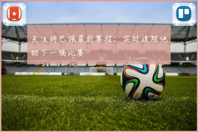 关注姆巴佩最新赛程：实时追踪他的下一场比赛